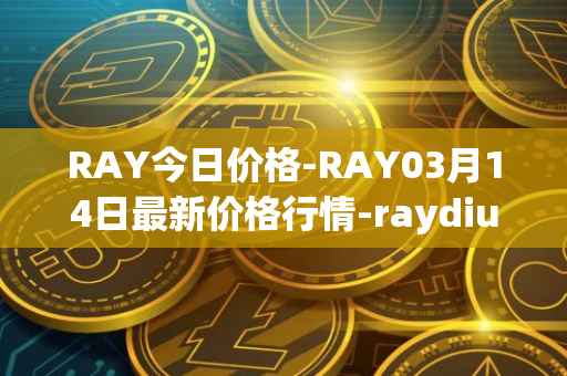 RAY今日价格-RAY03月14日最新价格行情-raydium最新走势消息