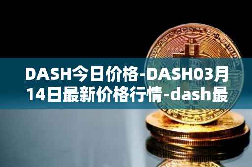 DASH今日价格-DASH03月14日最新价格行情-dash最新走势消息
