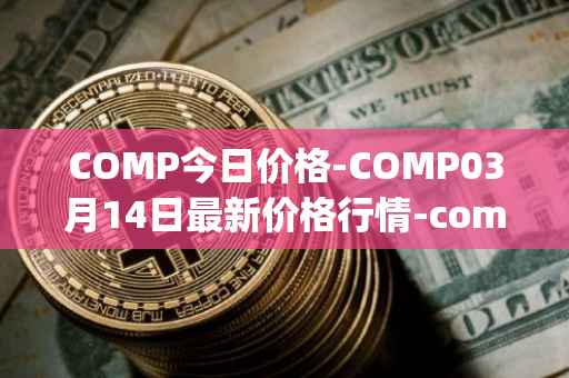 COMP今日价格-COMP03月14日最新价格行情-compound-governance-token最新走势消息