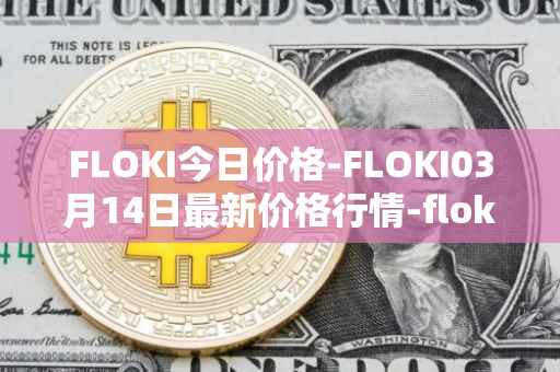 FLOKI今日价格-FLOKI03月14日最新价格行情-floki-inu最新走势消息