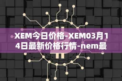 XEM今日价格-XEM03月14日最新价格行情-nem最新走势消息
