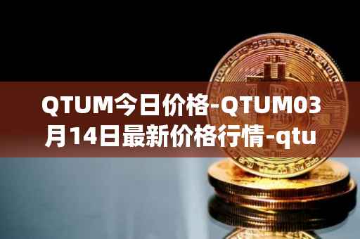 QTUM今日价格-QTUM03月14日最新价格行情-qtum最新走势消息