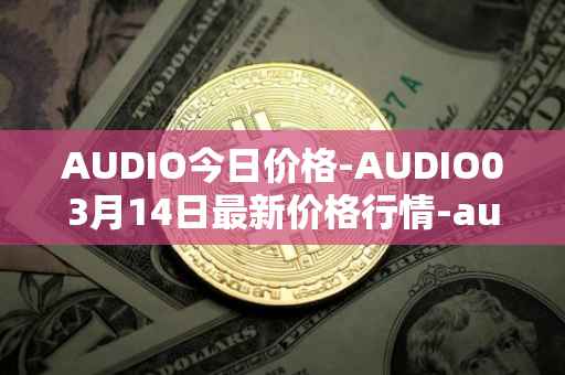 AUDIO今日价格-AUDIO03月14日最新价格行情-audius最新走势消息