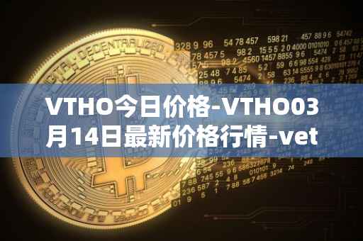 VTHO今日价格-VTHO03月14日最新价格行情-vethor-token最新走势消息