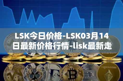 LSK今日价格-LSK03月14日最新价格行情-lisk最新走势消息