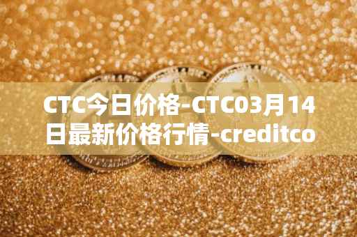 CTC今日价格-CTC03月14日最新价格行情-creditcoin最新走势消息