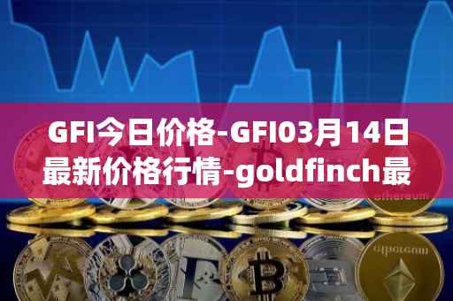 GFI今日价格-GFI03月14日最新价格行情-goldfinch最新走势消息