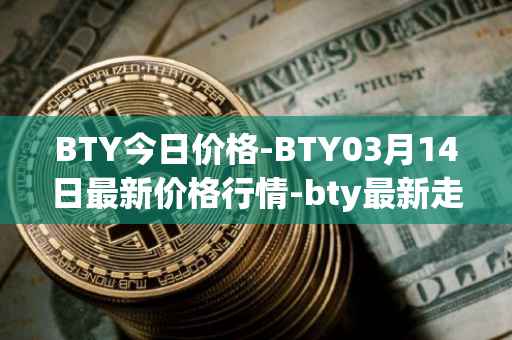 BTY今日价格-BTY03月14日最新价格行情-bty最新走势消息