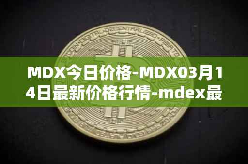 MDX今日价格-MDX03月14日最新价格行情-mdex最新走势消息
