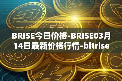 BRISE今日价格-BRISE03月14日最新价格行情-bitrise-token最新走势消息