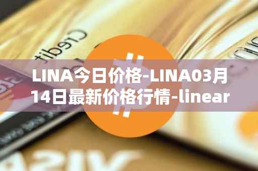 LINA今日价格-LINA03月14日最新价格行情-linear最新走势消息