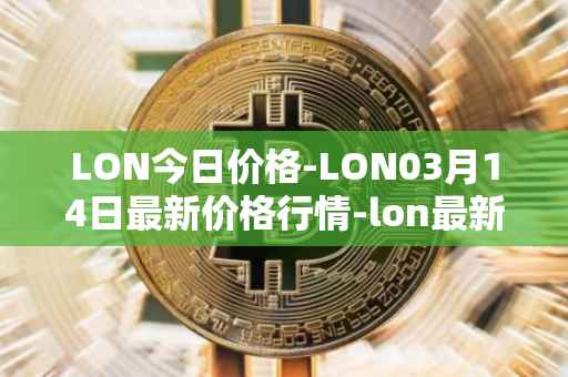 LON今日价格-LON03月14日最新价格行情-lon最新走势消息