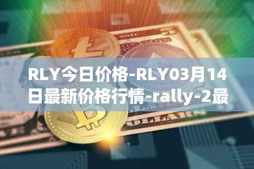RLY今日价格-RLY03月14日最新价格行情-rally-2最新走势消息