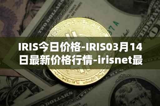 IRIS今日价格-IRIS03月14日最新价格行情-irisnet最新走势消息