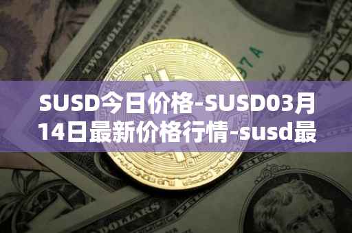 SUSD今日价格-SUSD03月14日最新价格行情-susd最新走势消息