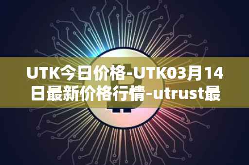 UTK今日价格-UTK03月14日最新价格行情-utrust最新走势消息