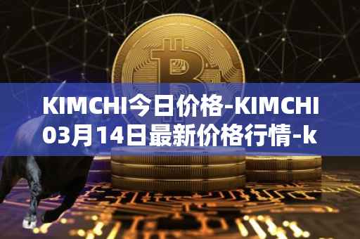 KIMCHI今日价格-KIMCHI03月14日最新价格行情-kimchi-finance最新走势消息