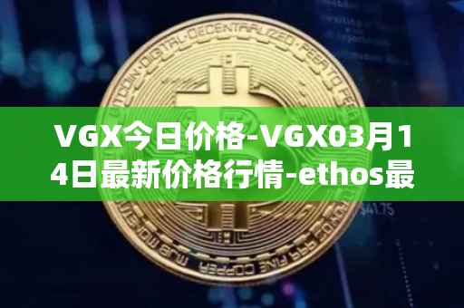 VGX今日价格-VGX03月14日最新价格行情-ethos最新走势消息