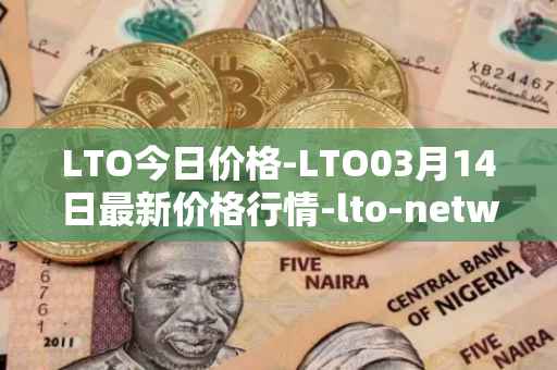 LTO今日价格-LTO03月14日最新价格行情-lto-network最新走势消息