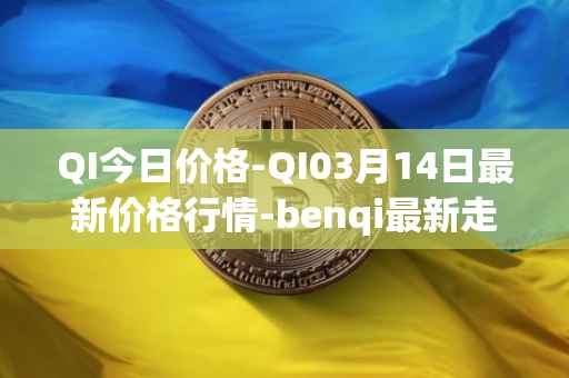QI今日价格-QI03月14日最新价格行情-benqi最新走势消息