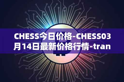 CHESS今日价格-CHESS03月14日最新价格行情-tranchess最新走势消息