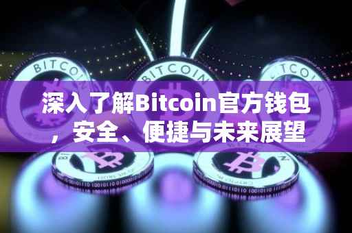 深入了解Bitcoin官方钱包，安全、便捷与未来展望