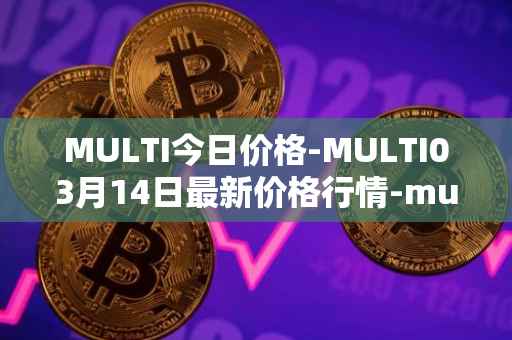 MULTI今日价格-MULTI03月14日最新价格行情-multichain最新走势消息