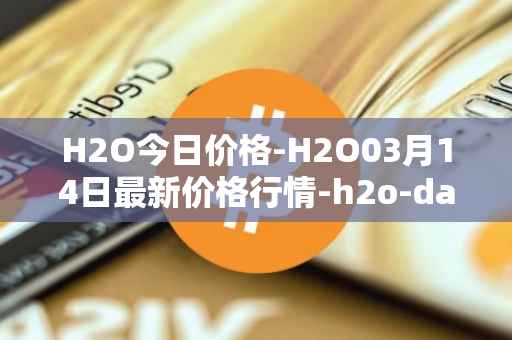 H2O今日价格-H2O03月14日最新价格行情-h2o-dao最新走势消息