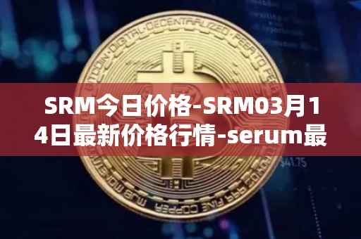 SRM今日价格-SRM03月14日最新价格行情-serum最新走势消息