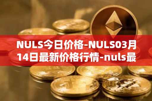 NULS今日价格-NULS03月14日最新价格行情-nuls最新走势消息