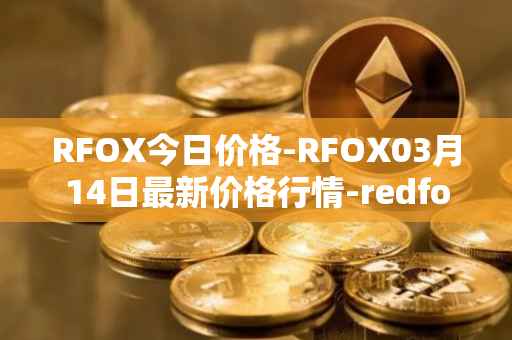 RFOX今日价格-RFOX03月14日最新价格行情-redfox-labs最新走势消息