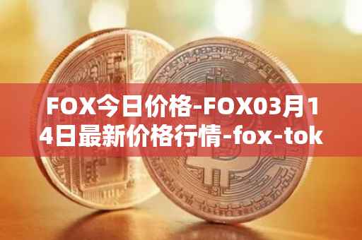 FOX今日价格-FOX03月14日最新价格行情-fox-token最新走势消息