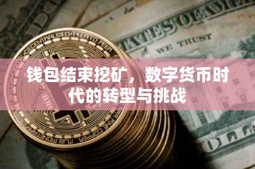 钱包结束挖矿，数字货币时代的转型与挑战
