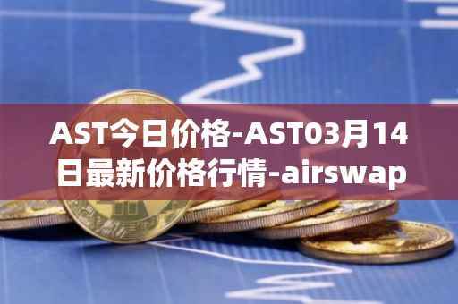 AST今日价格-AST03月14日最新价格行情-airswap最新走势消息