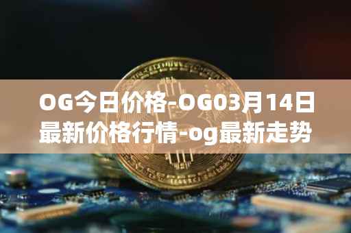 OG今日价格-OG03月14日最新价格行情-og最新走势消息