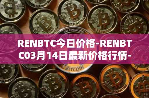 RENBTC今日价格-RENBTC03月14日最新价格行情-renbtc最新走势消息