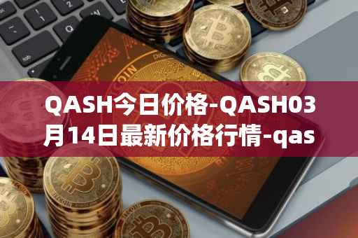 QASH今日价格-QASH03月14日最新价格行情-qash最新走势消息