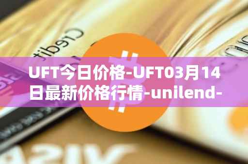 UFT今日价格-UFT03月14日最新价格行情-unilend-finance最新走势消息