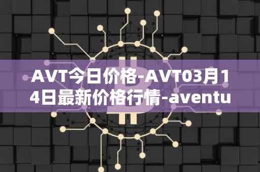 AVT今日价格-AVT03月14日最新价格行情-aventus最新走势消息