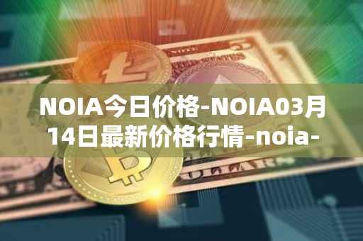NOIA今日价格-NOIA03月14日最新价格行情-noia-network最新走势消息