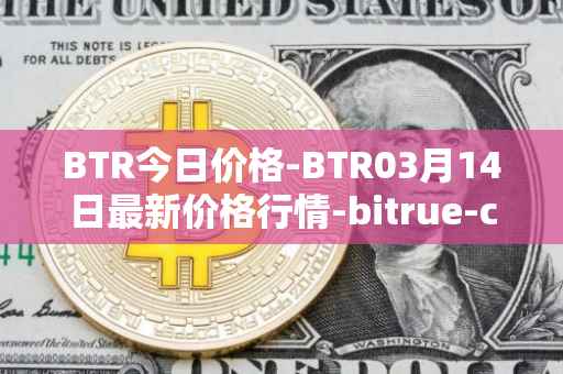 BTR今日价格-BTR03月14日最新价格行情-bitrue-coin最新走势消息