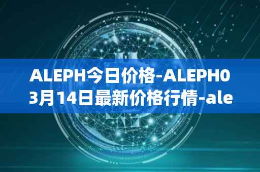 ALEPH今日价格-ALEPH03月14日最新价格行情-aleph最新走势消息