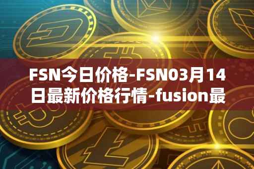 FSN今日价格-FSN03月14日最新价格行情-fusion最新走势消息
