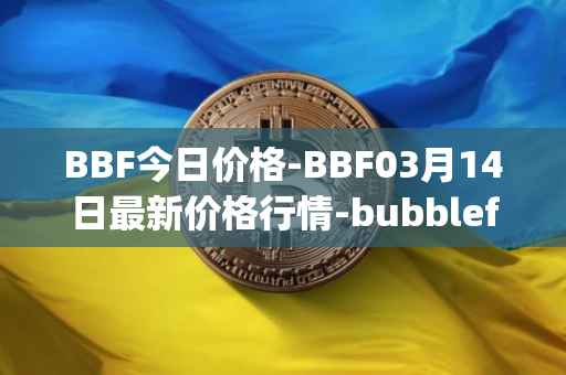 BBF今日价格-BBF03月14日最新价格行情-bubblefong最新走势消息