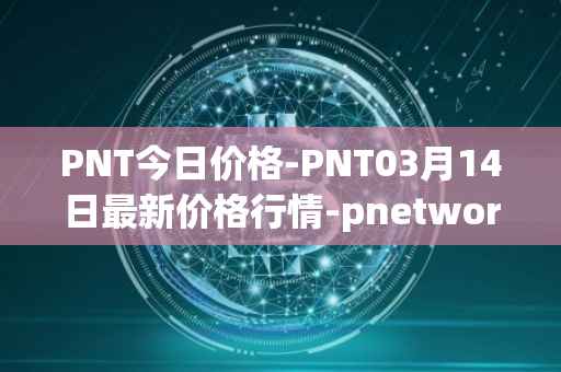 PNT今日价格-PNT03月14日最新价格行情-pnetwork最新走势消息
