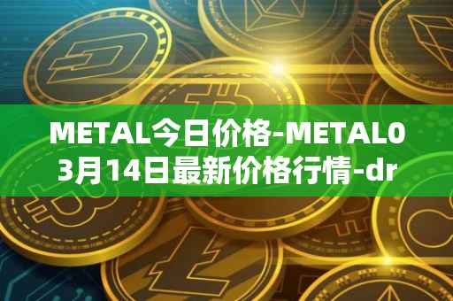 METAL今日价格-METAL03月14日最新价格行情-drunkrobots最新走势消息