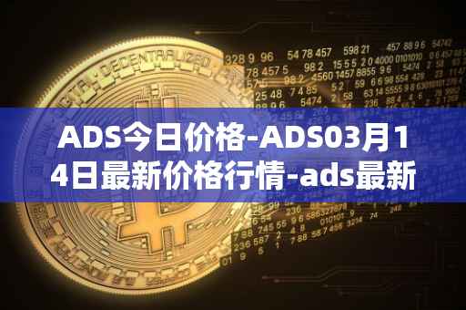 ADS今日价格-ADS03月14日最新价格行情-ads最新走势消息