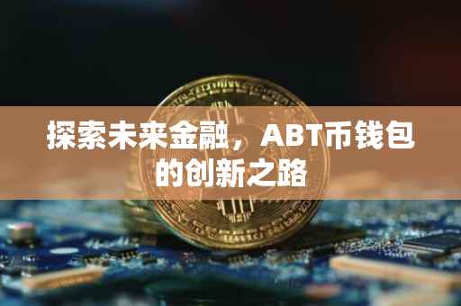 探索未来金融，ABT币钱包的创新之路