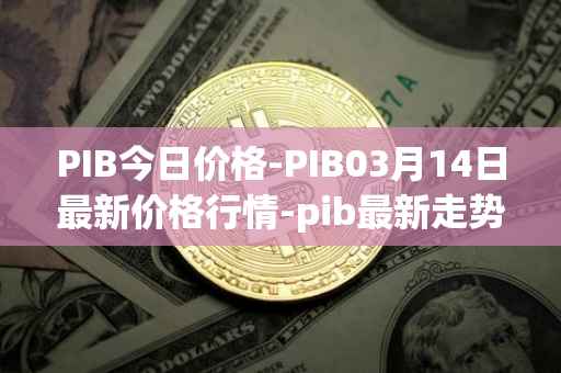 PIB今日价格-PIB03月14日最新价格行情-pib最新走势消息