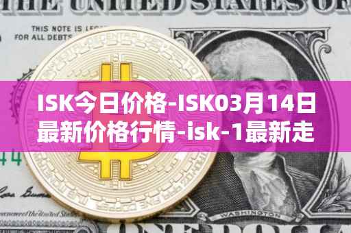 ISK今日价格-ISK03月14日最新价格行情-isk-1最新走势消息